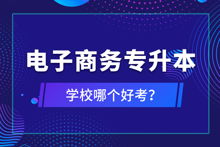 電子商務(wù)專升本學(xué)校哪個(gè)好考？