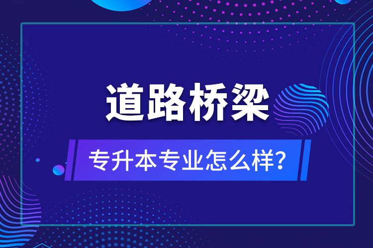道路橋梁專升本專業(yè)怎么樣？