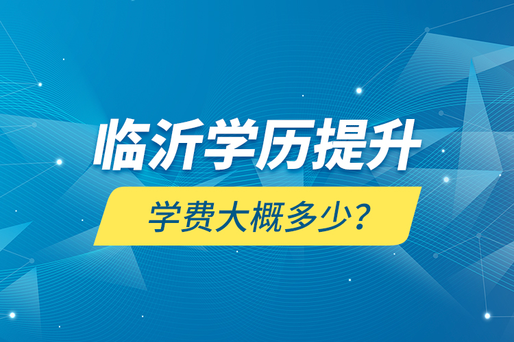 臨沂學(xué)歷提升學(xué)費(fèi)大概多少？