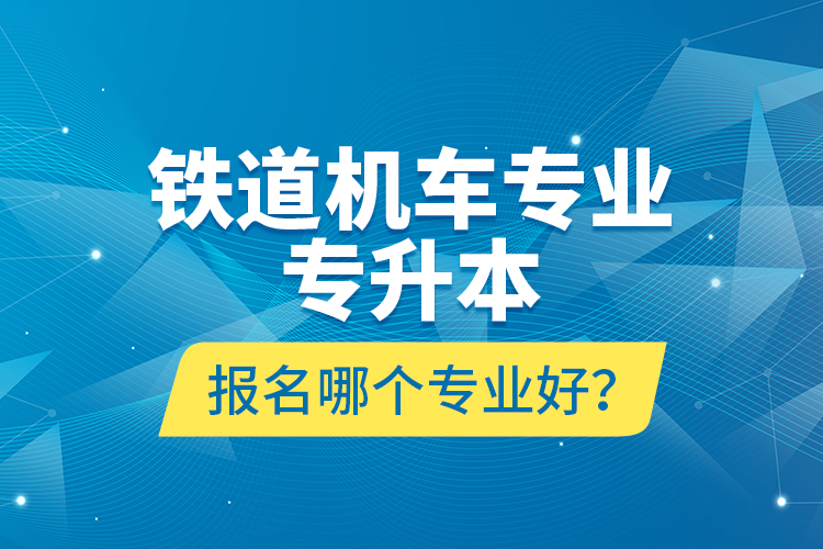 鐵道機(jī)車專業(yè)專升本報(bào)名哪個(gè)專業(yè)好？