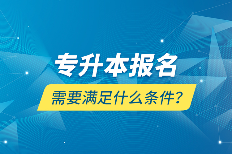 專升本報(bào)名需要滿足什么條件？