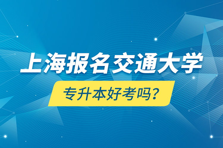 上海報(bào)名交通大學(xué)專升本好考嗎？