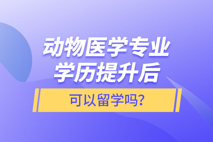 動(dòng)物醫(yī)學(xué)專業(yè)學(xué)歷提升后可以留學(xué)嗎？