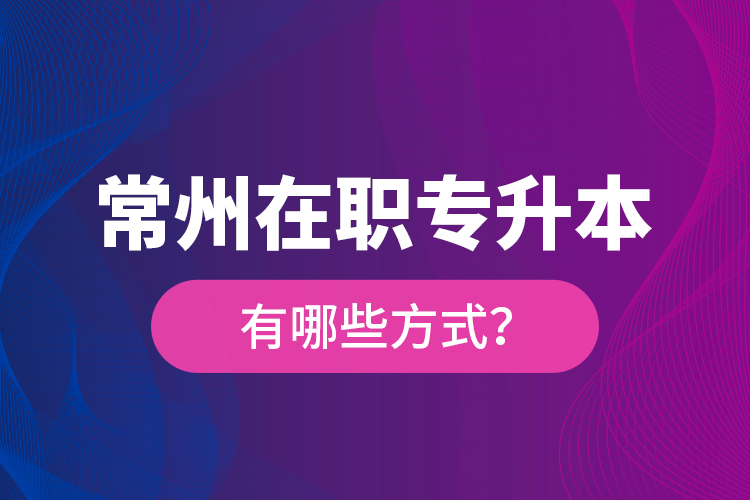 常州在職專升本有哪些方式？