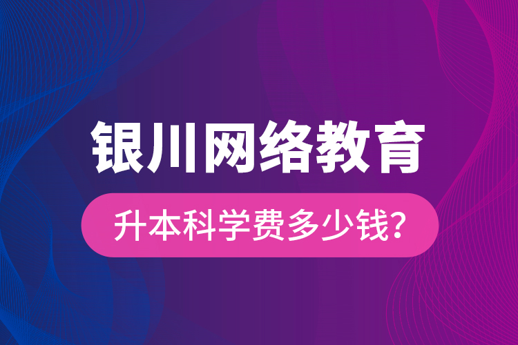 銀川網(wǎng)絡(luò)教育升本科學(xué)費多少錢？