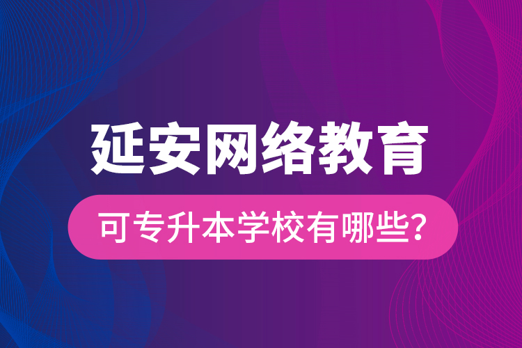 延安網(wǎng)絡(luò)教育可專升本學(xué)校有哪些？