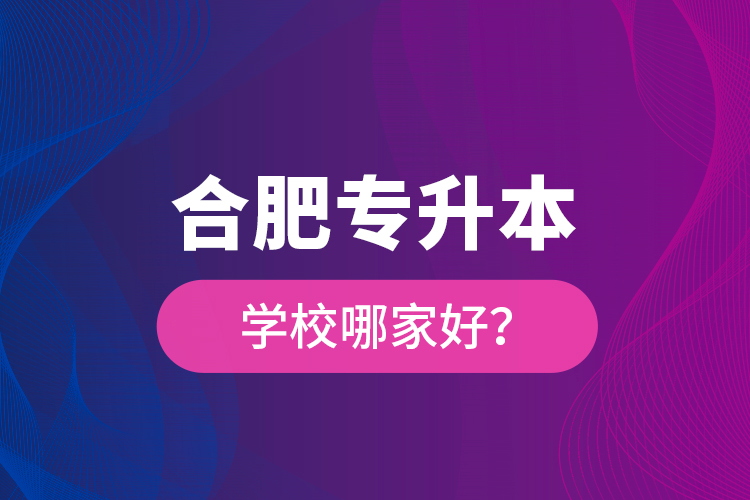 合肥專升本學(xué)校哪家好？