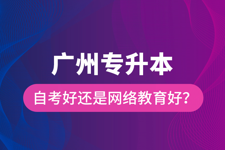 廣州專升本自考好還是網(wǎng)絡(luò)教育好？