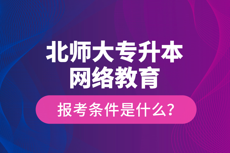 北師大專升本網(wǎng)絡(luò)教育報考條件是什么？