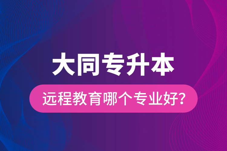 大同專升本遠(yuǎn)程教育哪個(gè)專業(yè)好？