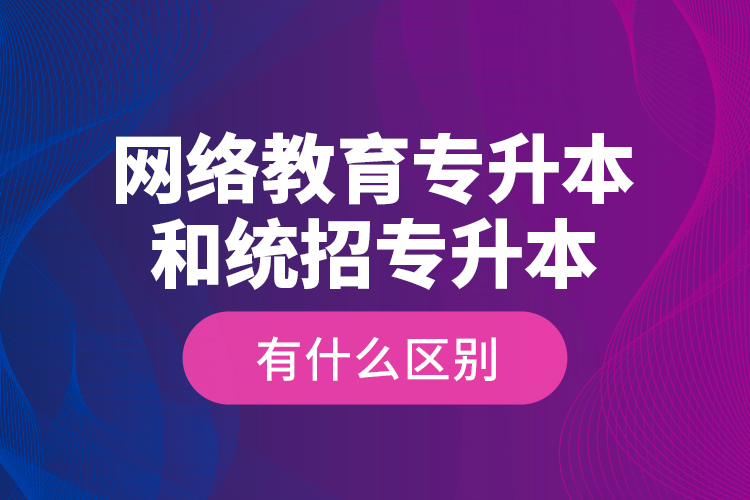 網(wǎng)絡教育專升本和統(tǒng)招專升本有什么區(qū)別