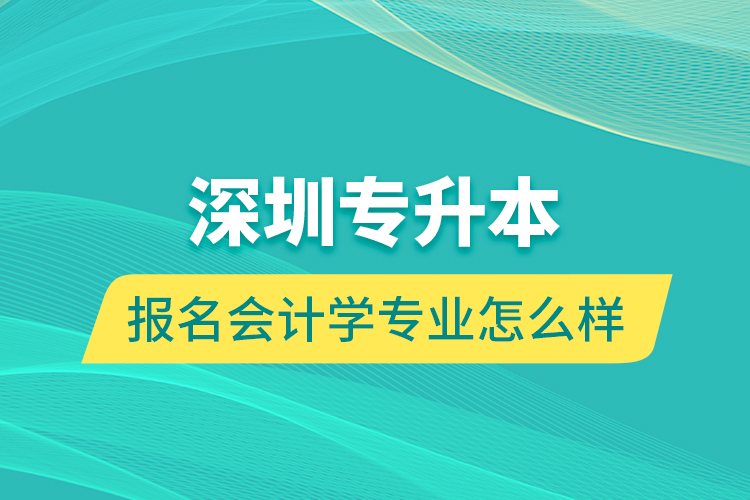 深圳專升本報名會計學專業(yè)怎么樣