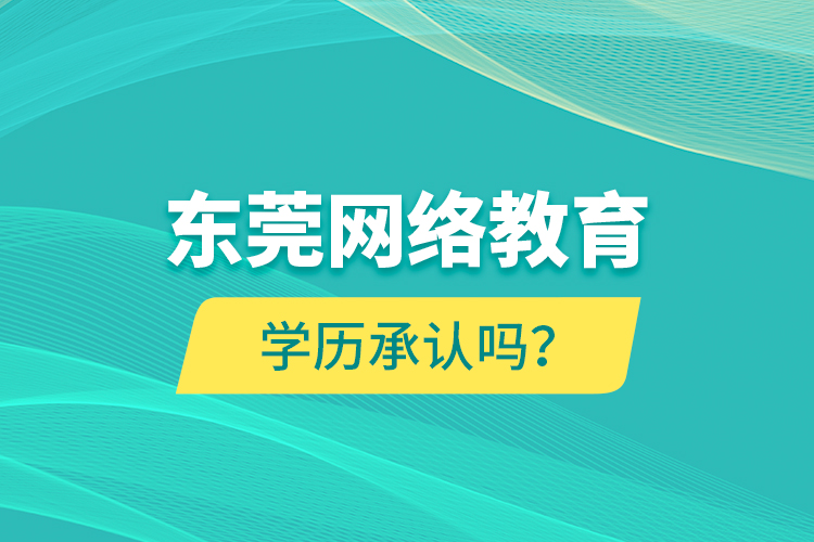 東莞網(wǎng)絡(luò)教育學(xué)歷承認(rèn)嗎？