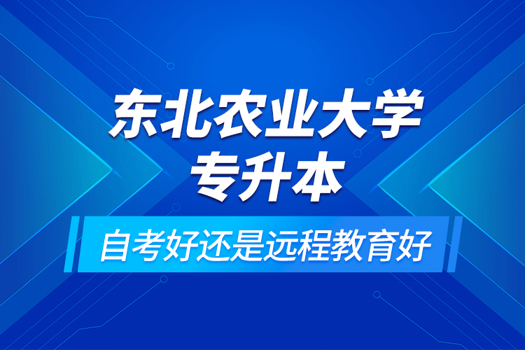 東北農(nóng)業(yè)大學(xué)專升本自考好還是遠(yuǎn)程教育好