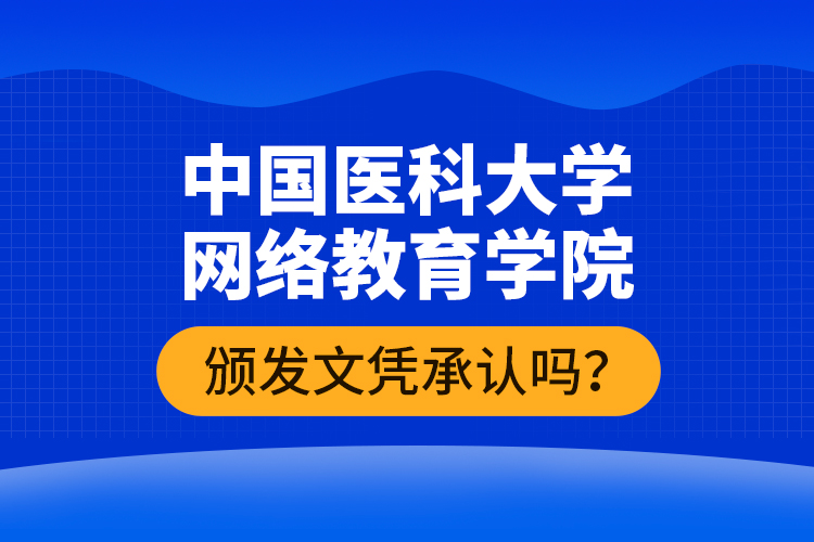 中國醫(yī)科大學(xué)網(wǎng)絡(luò)教育學(xué)院頒發(fā)文憑承認(rèn)嗎？