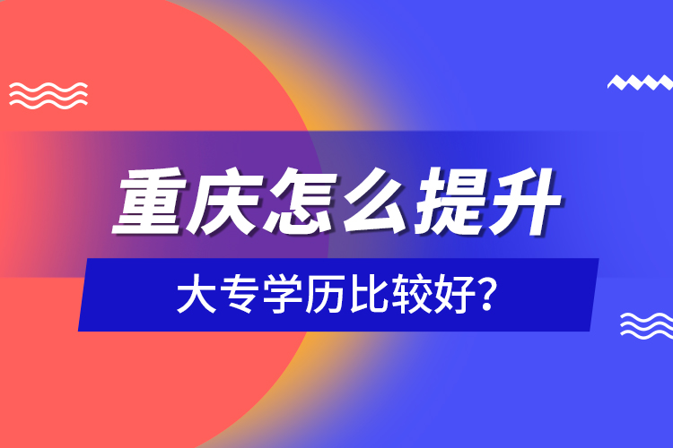 重慶怎么提升大專學歷比較好？