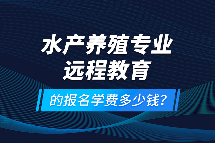 水產(chǎn)養(yǎng)殖專業(yè)遠程教育的報名學(xué)費多少錢？