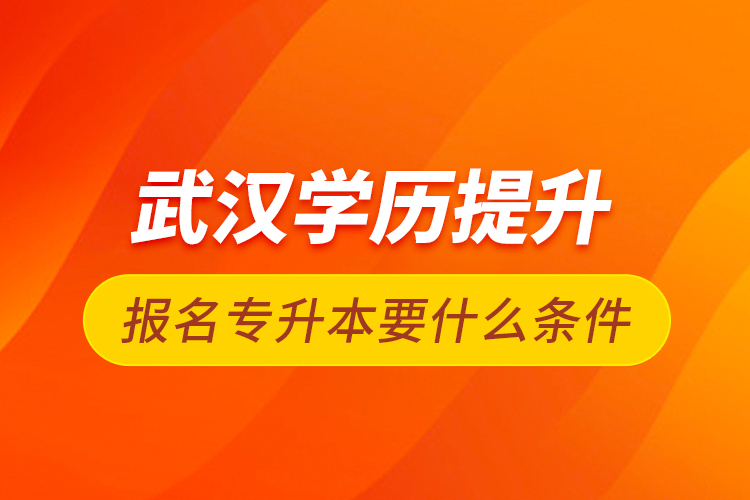 武漢學(xué)歷提升報(bào)名專(zhuān)升本要什么條件
