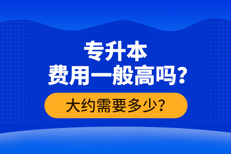 專升本費用一般高嗎？大約需要多少？