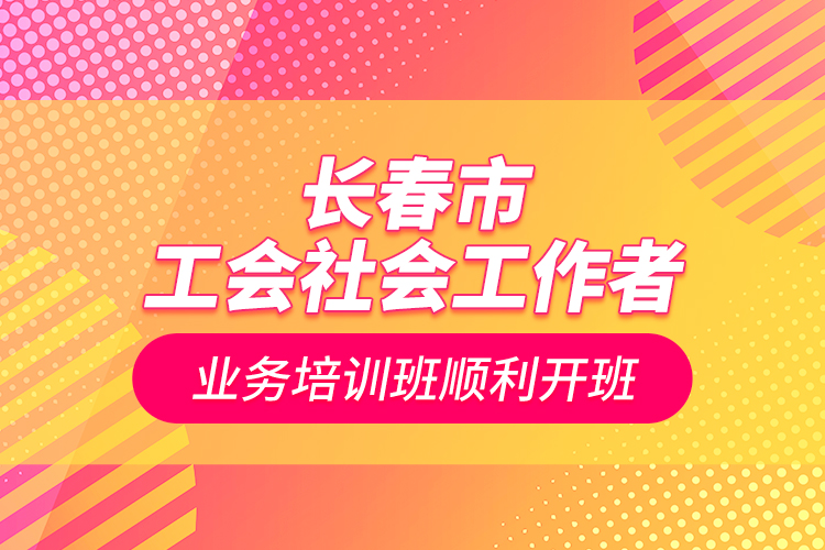 長(zhǎng)春市工會(huì)社會(huì)工作者業(yè)務(wù)培訓(xùn)班順利開班