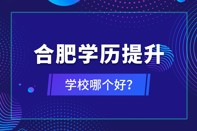 合肥學(xué)歷提升學(xué)校哪個(gè)好？