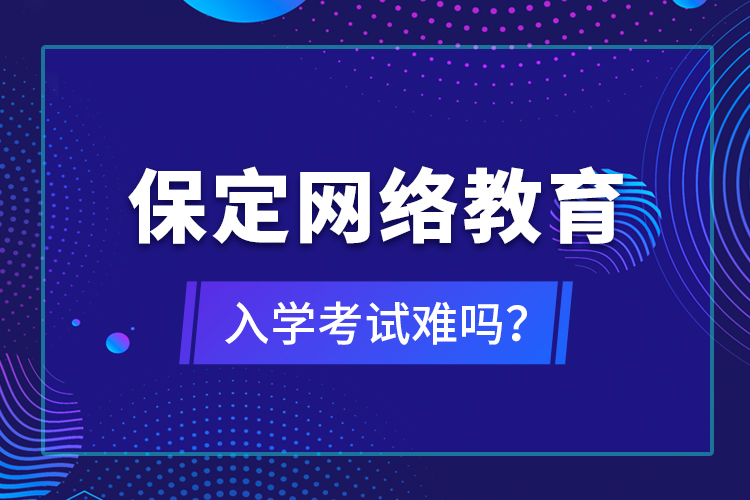 保定網(wǎng)絡(luò)教育入學(xué)考試難嗎？