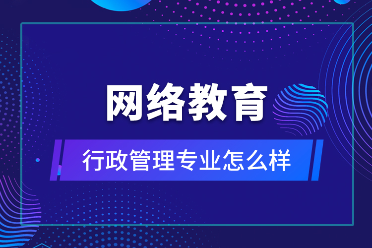 網(wǎng)絡教育行政管理專業(yè)怎么樣