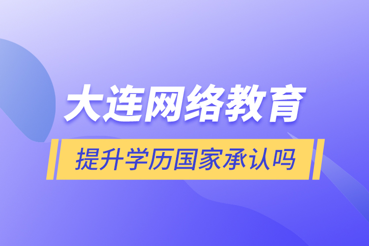 大連網(wǎng)絡(luò)教育提升學(xué)歷國(guó)家承認(rèn)嗎