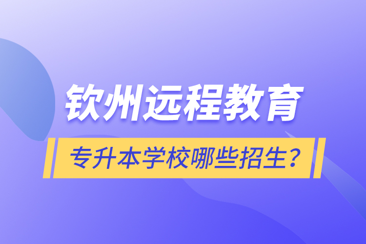 欽州遠程教育專升本學(xué)校哪些招生？