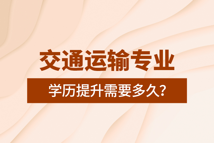 交通運輸專業(yè)學(xué)歷提升需要多久？