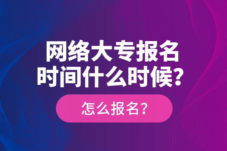 網(wǎng)絡大專報名時間什么時候？怎么報名？
