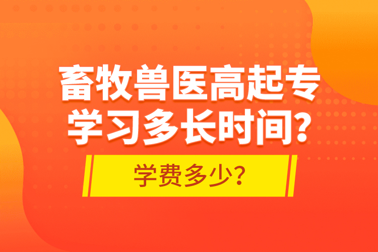 畜牧獸醫(yī)高起專學(xué)習(xí)多長(zhǎng)時(shí)間？學(xué)費(fèi)多少？