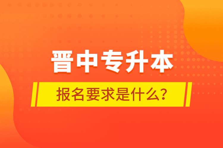 晉中專升本報名要求是什么？