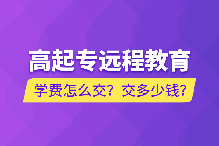 高起專遠(yuǎn)程教育學(xué)費(fèi)怎么交？交多少錢？