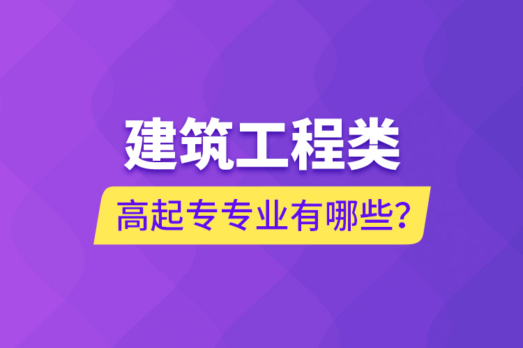 建筑工程類高起專專業(yè)有哪些？