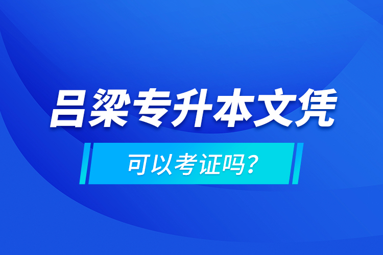 呂梁專升本文憑可以考證嗎？