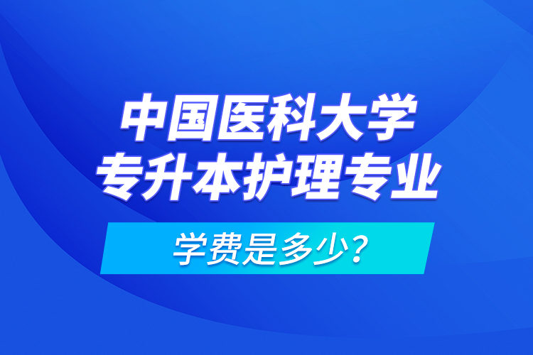 中國醫(yī)科大學(xué)專升本護理專業(yè)學(xué)費是多少？