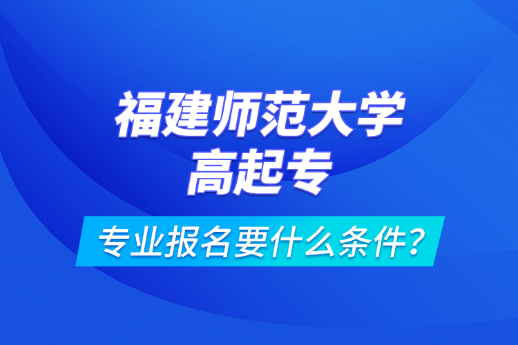 福建師范大學(xué)高起專專業(yè)報(bào)名要什么條件？