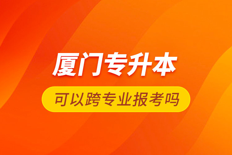 廈門專升本可以跨專業(yè)報(bào)考嗎