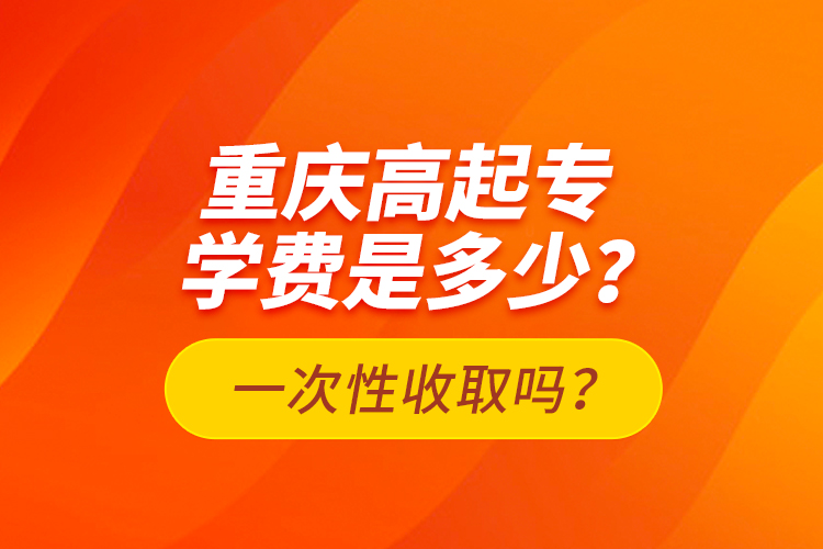 重慶高起專學(xué)費(fèi)是多少？一次性收取嗎？