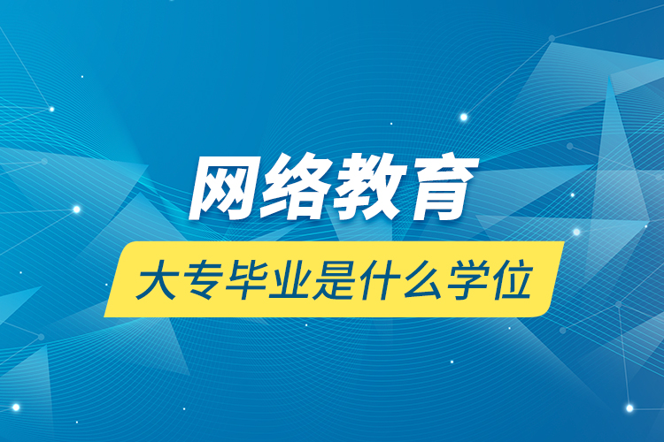 網(wǎng)絡教育大專畢業(yè)是什么學位