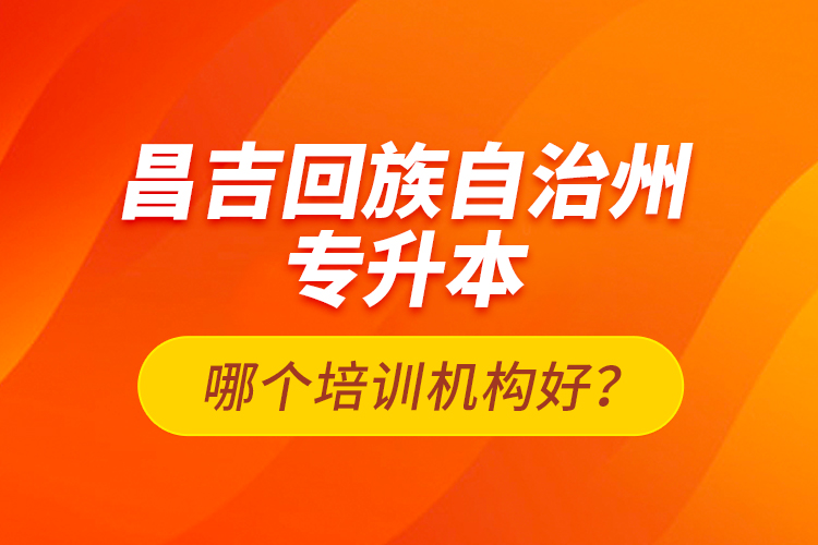 昌吉回族自治州專(zhuān)升本哪個(gè)培訓(xùn)機(jī)構(gòu)好？