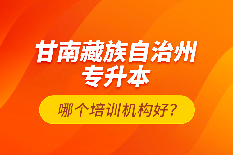 甘南藏族自治州專(zhuān)升本哪個(gè)培訓(xùn)機(jī)構(gòu)好？