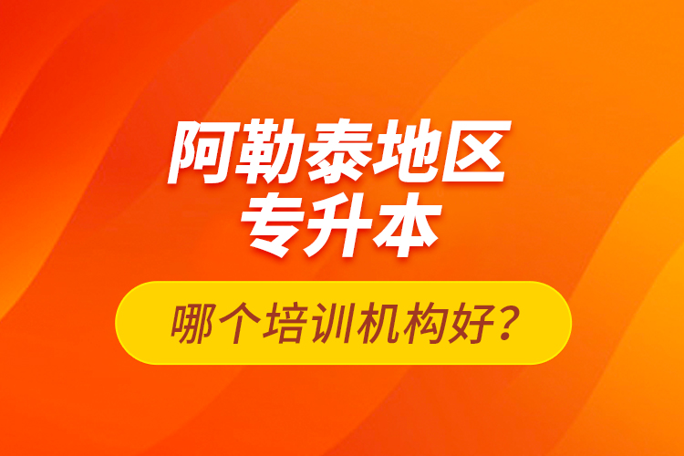 阿勒泰地區(qū)專升本哪個培訓機構好？