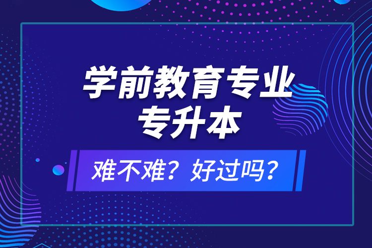 學(xué)前教育專業(yè)專升本難不難？好過嗎？