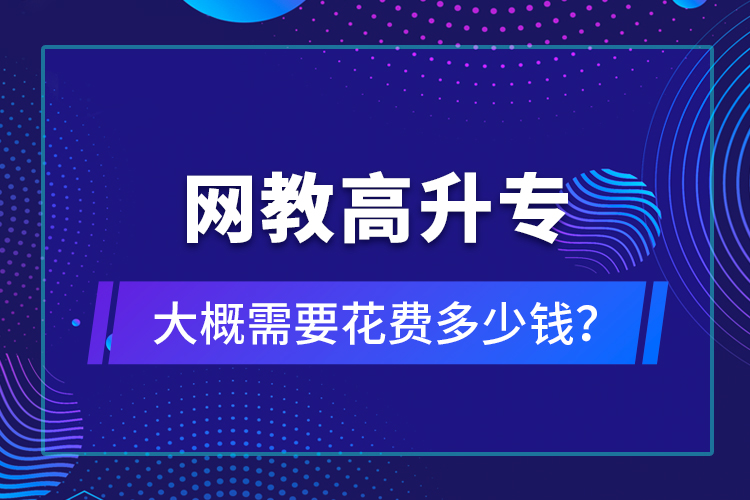 網(wǎng)教高升專(zhuān)大概需要花費(fèi)多少錢(qián)？