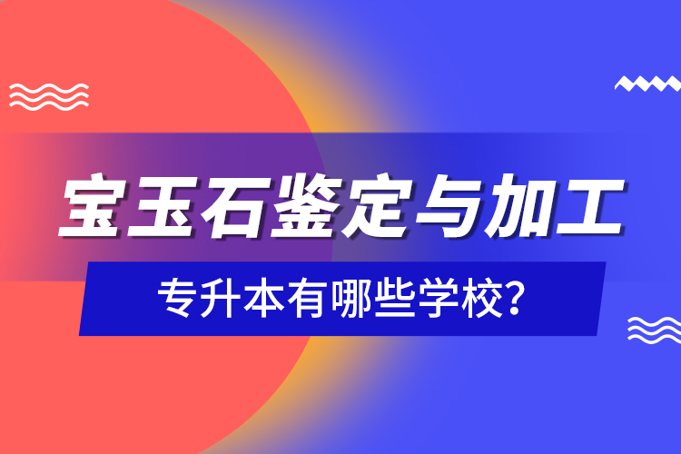 寶玉石鑒定與加工專升本有哪些學校？