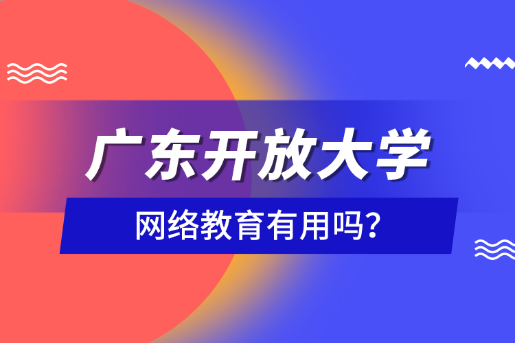 廣東開(kāi)放大學(xué)網(wǎng)絡(luò)教育有用嗎？