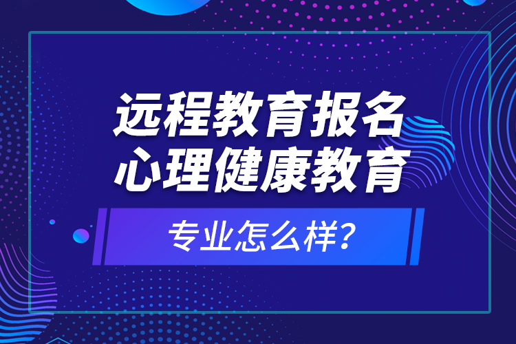 遠(yuǎn)程教育報(bào)名心理健康教育專業(yè)怎么樣？