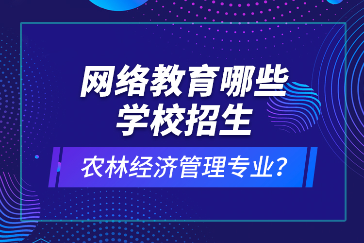 網(wǎng)絡(luò)教育哪些學(xué)校招生農(nóng)林經(jīng)濟管理專業(yè)？